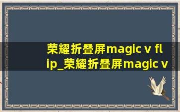 荣耀折叠屏magic v flip_荣耀折叠屏magic v flip测评